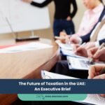 The Future Of Taxation In The Uae: An Executive Brief